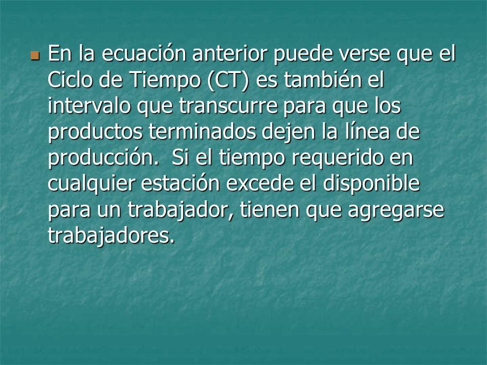 En la ecuación anterior puede verse que el Ciclo de Tiempo (CT) es también el intervalo que transcurre para que los productos terminados dejen la línea de producción.