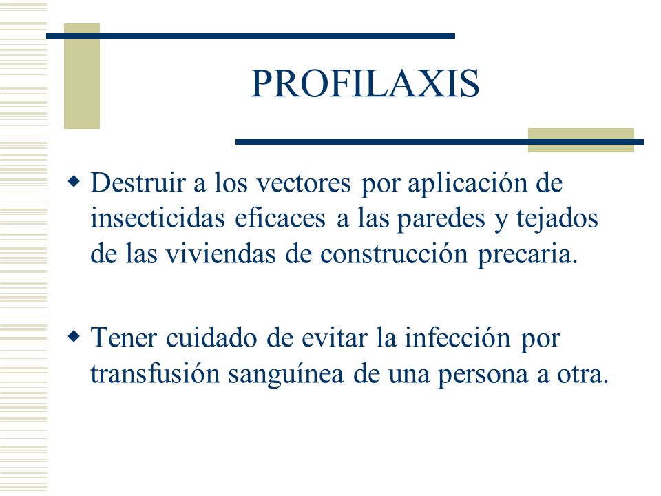 PROFILAXIS Destruir a los vectores por aplicación de insecticidas eficaces a las paredes y tejados de las viviendas de construcción precaria.
