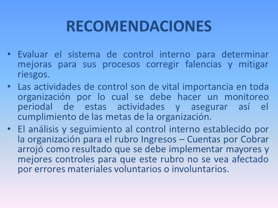 RECOMENDACIONES Evaluar el sistema de control interno para determinar mejoras para sus procesos corregir falencias y mitigar riesgos.