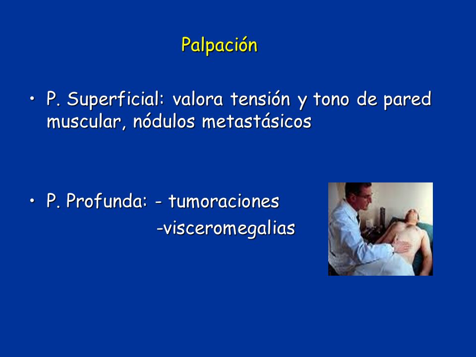 Palpación P. Superficial: valora tensión y tono de pared muscular, nódulos metastásicos. P. Profunda: - tumoraciones.