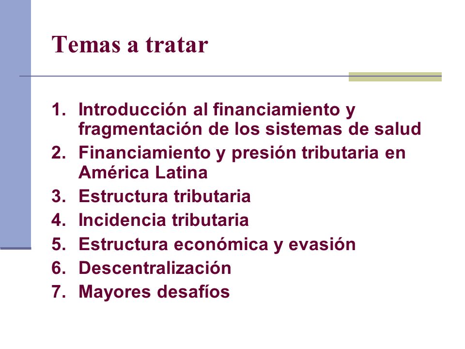 Temas a tratar Introducción al financiamiento y fragmentación de los sistemas de salud. Financiamiento y presión tributaria en América Latina.