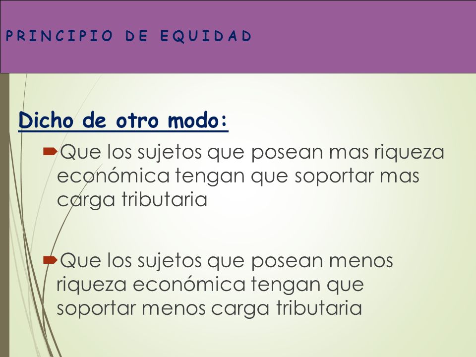 PRINCIPIO DE EQUIDAD Dicho de otro modo: Que los sujetos que posean mas riqueza económica tengan que soportar mas carga tributaria.