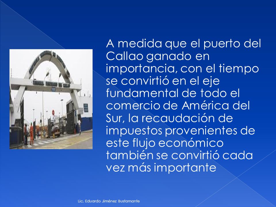 A medida que el puerto del Callao ganado en importancia, con el tiempo se convirtió en el eje fundamental de todo el comercio de América del Sur, la recaudación de impuestos provenientes de este flujo económico también se convirtió cada vez más importante