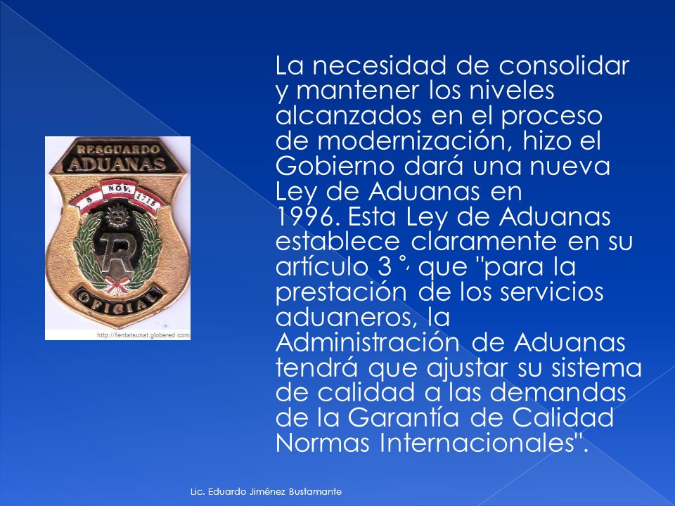 La necesidad de consolidar y mantener los niveles alcanzados en el proceso de modernización, hizo el Gobierno dará una nueva Ley de Aduanas en Esta Ley de Aduanas establece claramente en su artículo 3 º, que para la prestación de los servicios aduaneros, la Administración de Aduanas tendrá que ajustar su sistema de calidad a las demandas de la Garantía de Calidad Normas Internacionales .