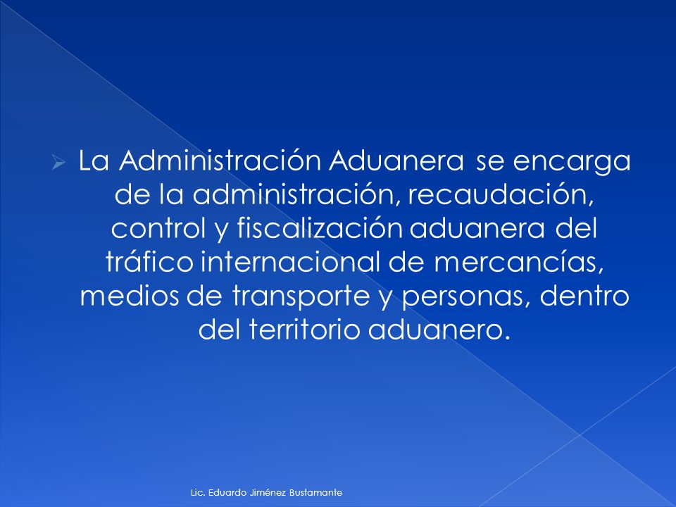 La Administración Aduanera se encarga de la administración, recaudación, control y fiscalización aduanera del tráfico internacional de mercancías, medios de transporte y personas, dentro del territorio aduanero.