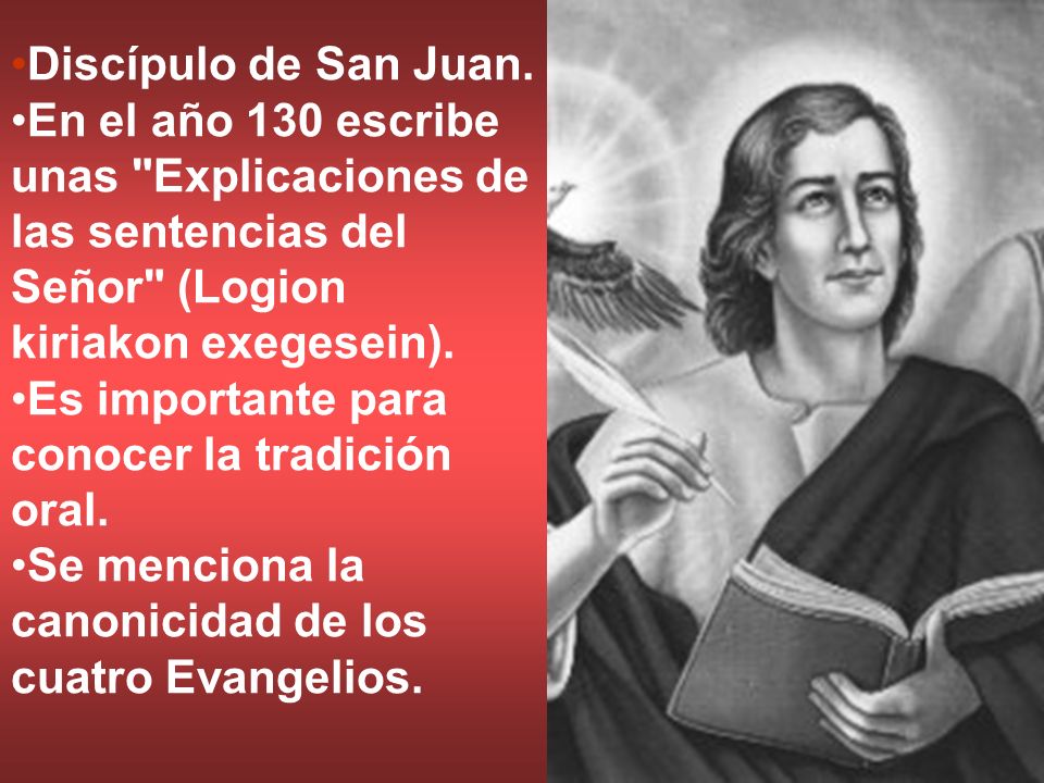 Discípulo de San Juan. En el año 130 escribe unas Explicaciones de las sentencias del Señor (Logion kiriakon exegesein).