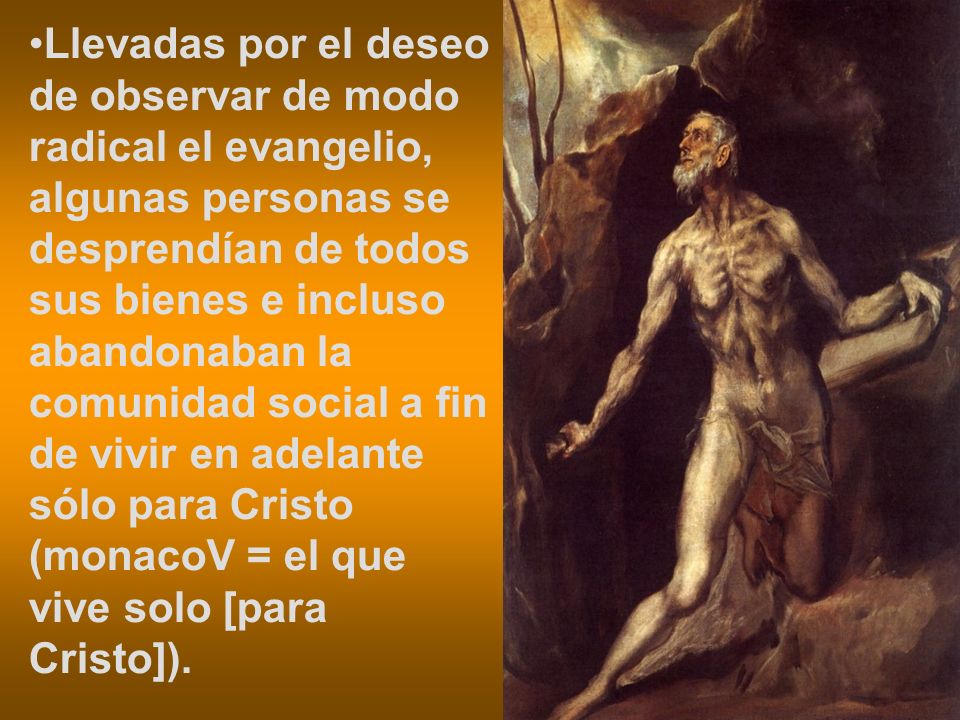 Llevadas por el deseo de observar de modo radical el evangelio, algunas personas se desprendían de todos sus bienes e incluso abandonaban la comunidad social a fin de vivir en adelante sólo para Cristo (monacoV = el que vive solo [para Cristo]).