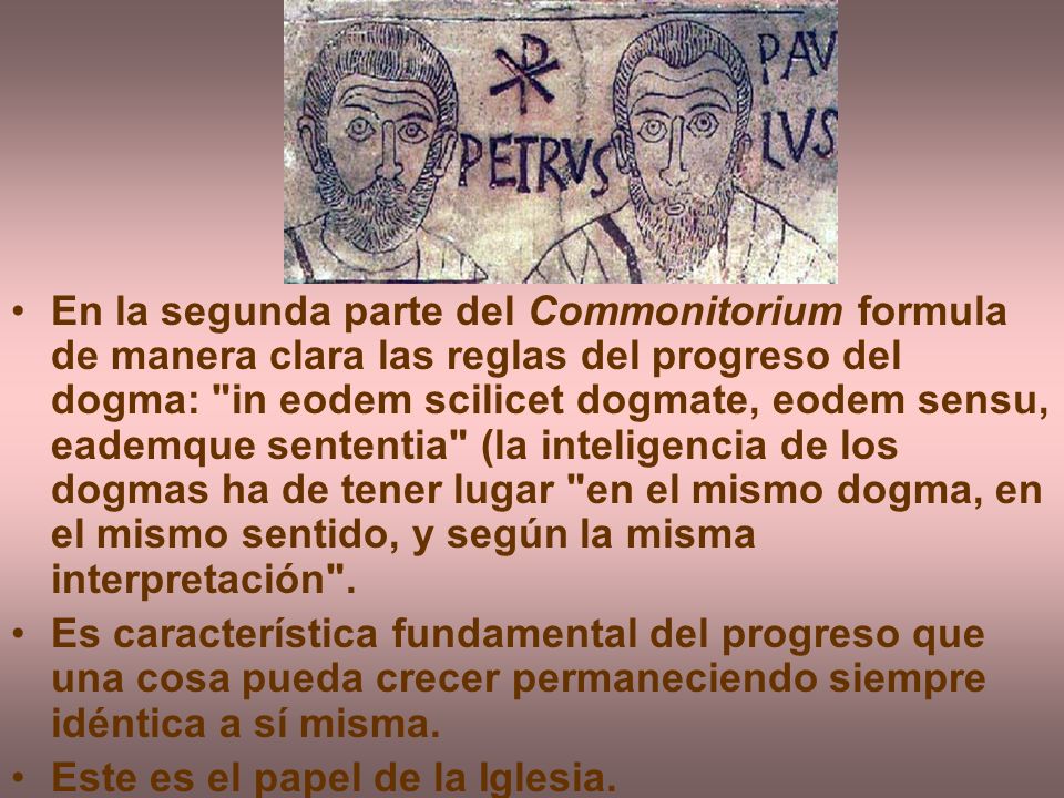 En la segunda parte del Commonitorium formula de manera clara las reglas del progreso del dogma: in eodem scilicet dogmate, eodem sensu, eademque sententia (la inteligencia de los dogmas ha de tener lugar en el mismo dogma, en el mismo sentido, y según la misma interpretación .