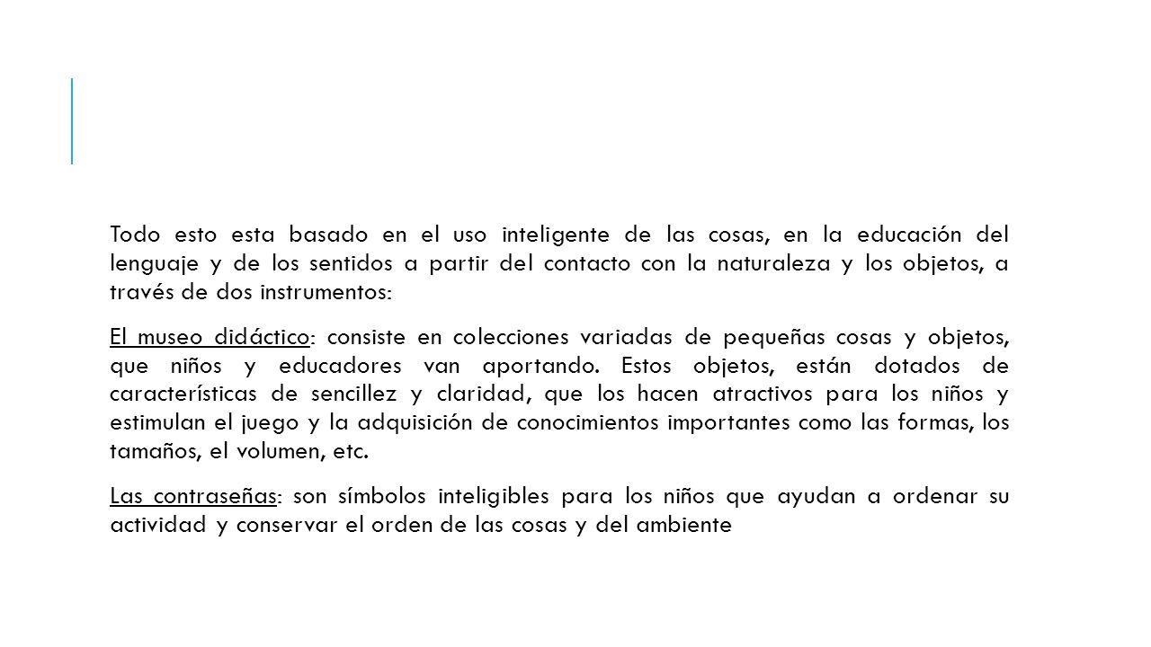 Todo esto esta basado en el uso inteligente de las cosas, en la educación del lenguaje y de los sentidos a partir del contacto con la naturaleza y los objetos, a través de dos instrumentos: