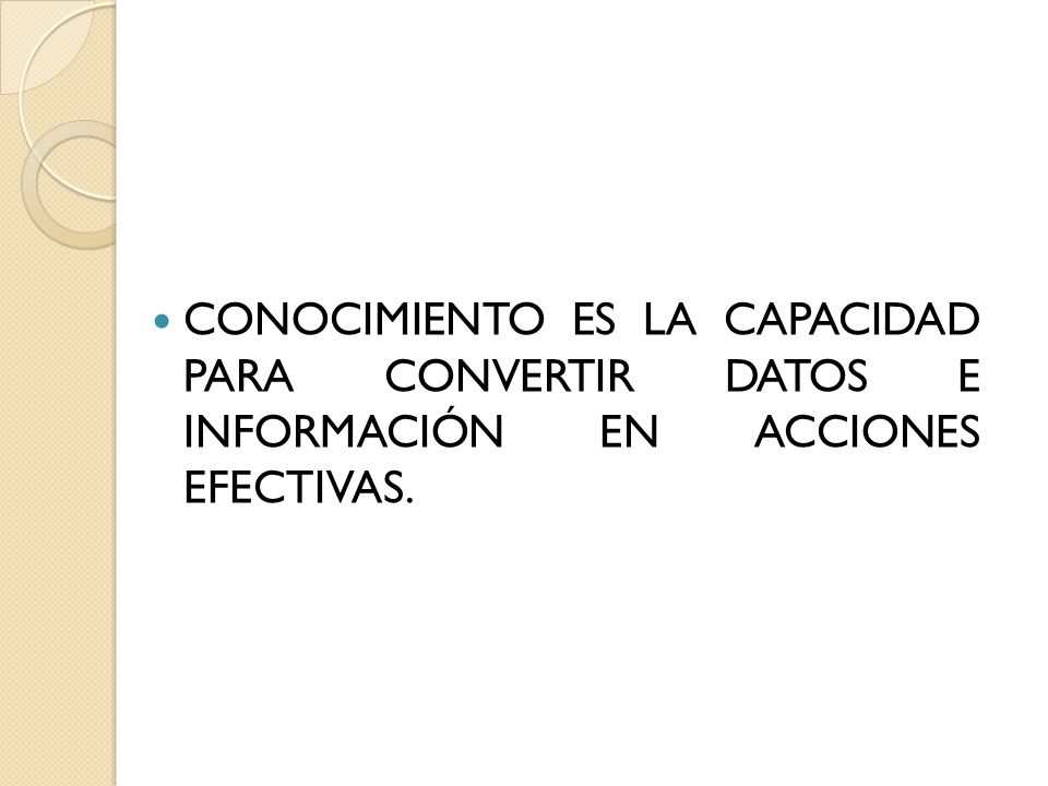 CONOCIMIENTO ES LA CAPACIDAD PARA CONVERTIR DATOS E INFORMACIÓN EN ACCIONES EFECTIVAS.
