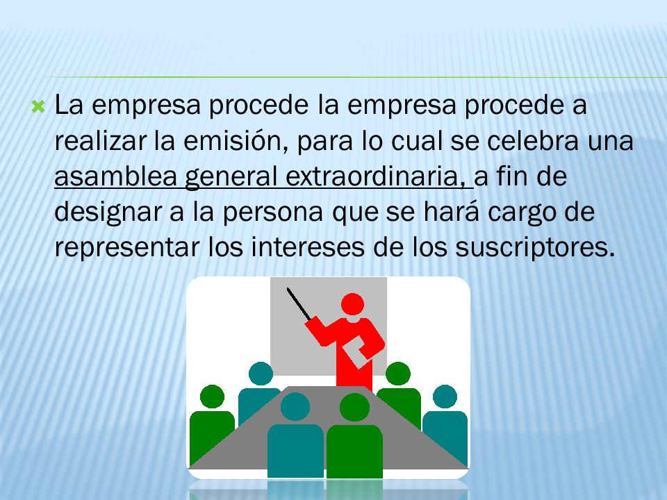 La empresa procede la empresa procede a realizar la emisión, para lo cual se celebra una asamblea general extraordinaria, a fin de designar a la persona que se hará cargo de representar los intereses de los suscriptores.