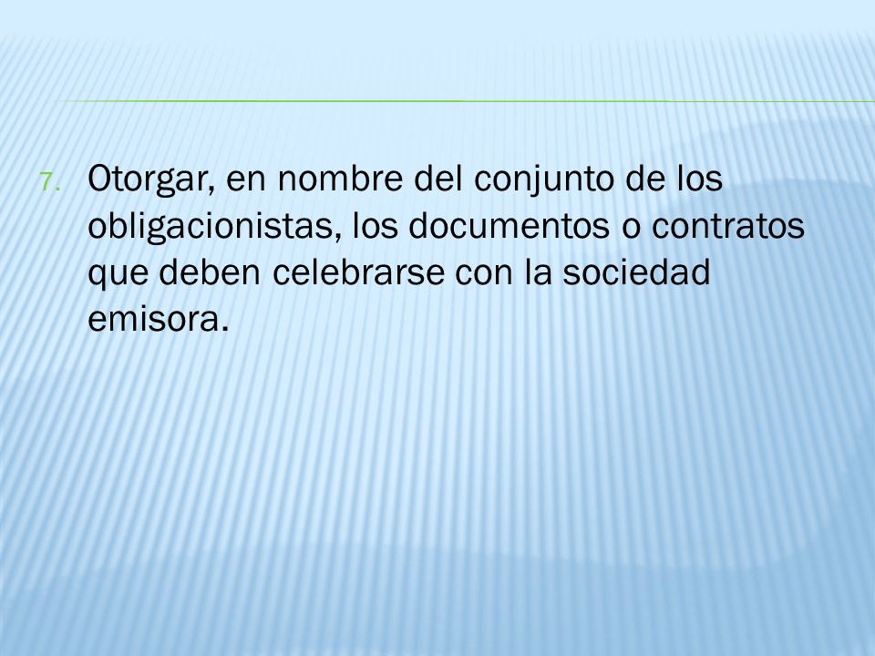 Otorgar, en nombre del conjunto de los obligacionistas, los documentos o contratos que deben celebrarse con la sociedad emisora.
