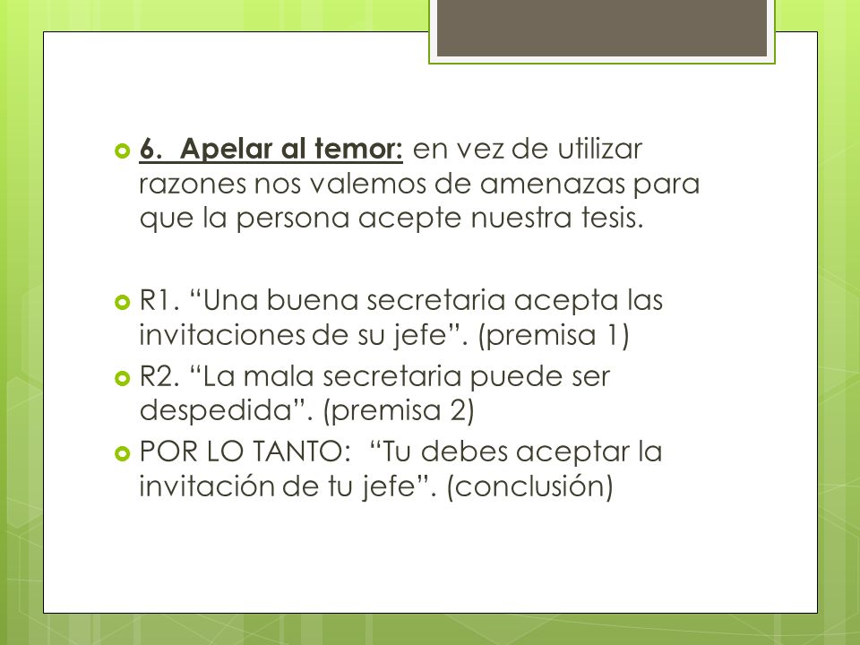 6. Apelar al temor: en vez de utilizar razones nos valemos de amenazas para que la persona acepte nuestra tesis.