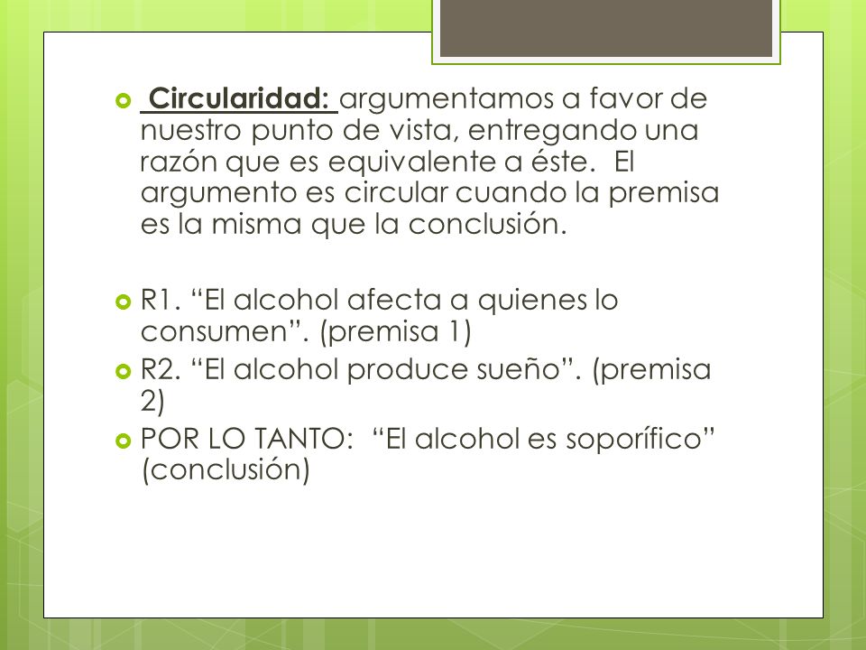 Circularidad: argumentamos a favor de nuestro punto de vista, entregando una razón que es equivalente a éste. El argumento es circular cuando la premisa es la misma que la conclusión.