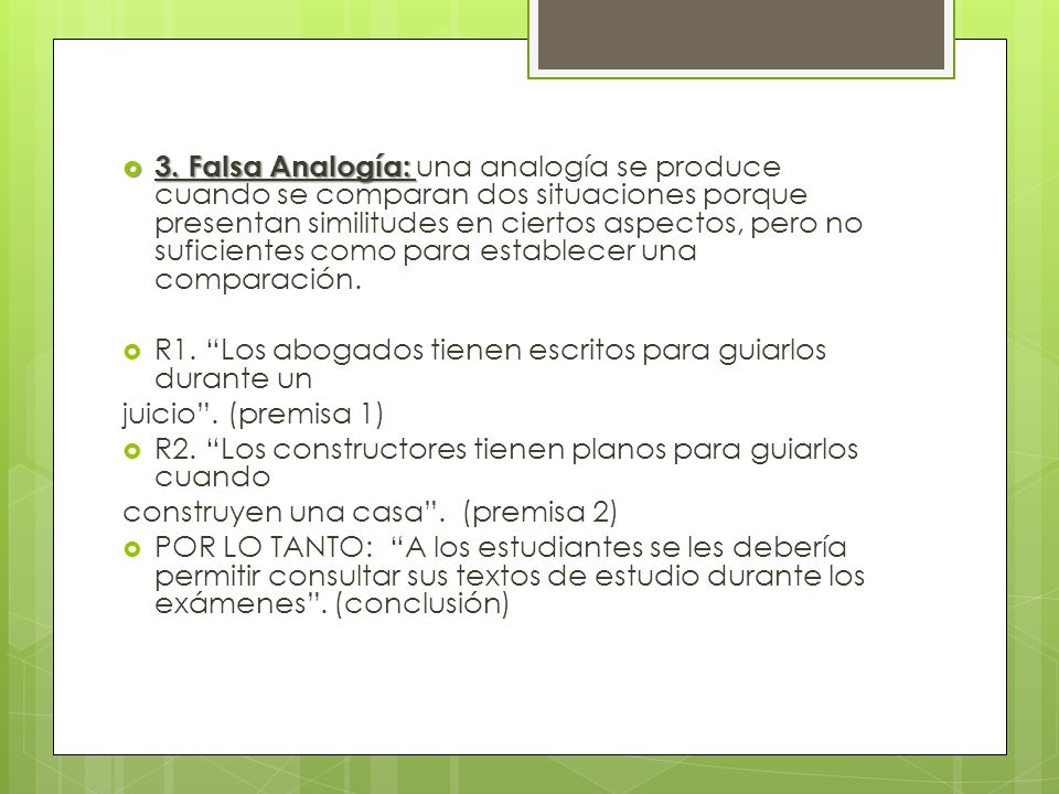 3. Falsa Analogía: una analogía se produce cuando se comparan dos situaciones porque presentan similitudes en ciertos aspectos, pero no suficientes como para establecer una comparación.