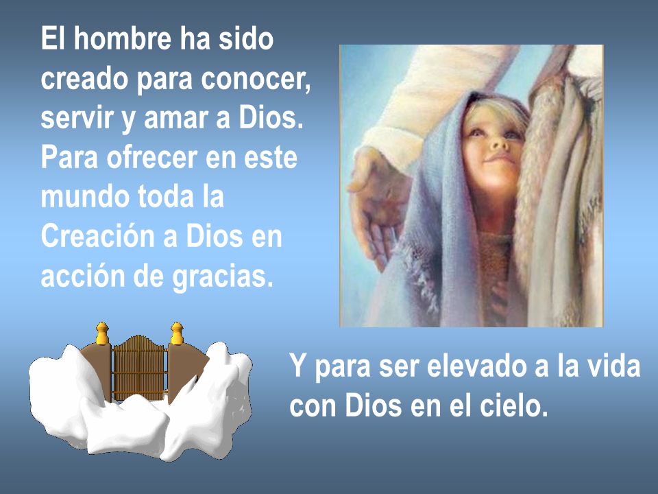 El hombre ha sido creado para conocer, servir y amar a Dios. Para ofrecer en este. mundo toda la.