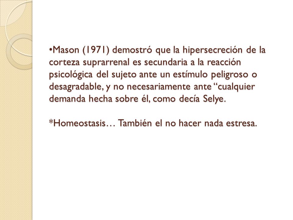Mason (1971) demostró que la hipersecreción de la corteza suprarrenal es secundaria a la reacción psicológica del sujeto ante un estímulo peligroso o desagradable, y no necesariamente ante cualquier demanda hecha sobre él, como decía Selye.