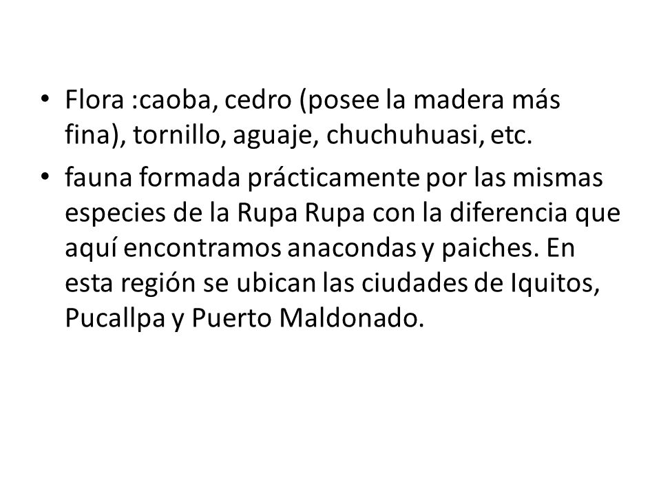 Flora :caoba, cedro (posee la madera más fina), tornillo, aguaje, chuchuhuasi, etc.