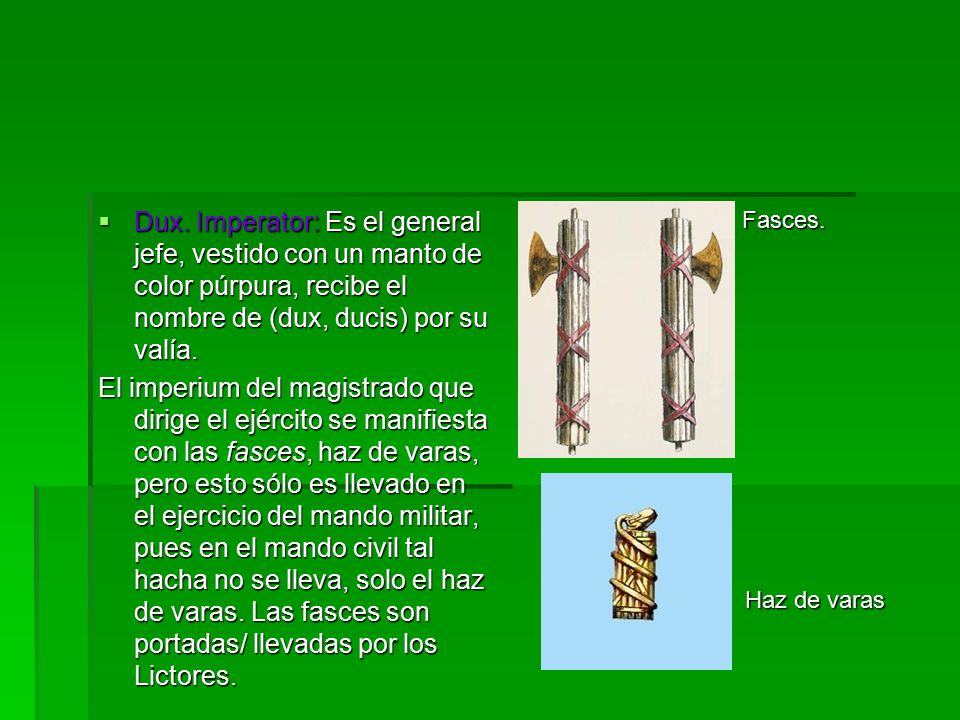 Dux. Imperator: Es el general jefe, vestido con un manto de color púrpura, recibe el nombre de (dux, ducis) por su valía.