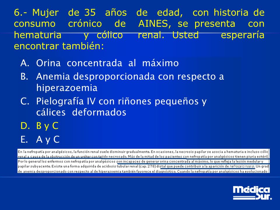 6.- Mujer de 35 años de edad, con historia de consumo crónico de AINES, se presenta con hematuria y cólico renal. Usted esperaría encontrar también: