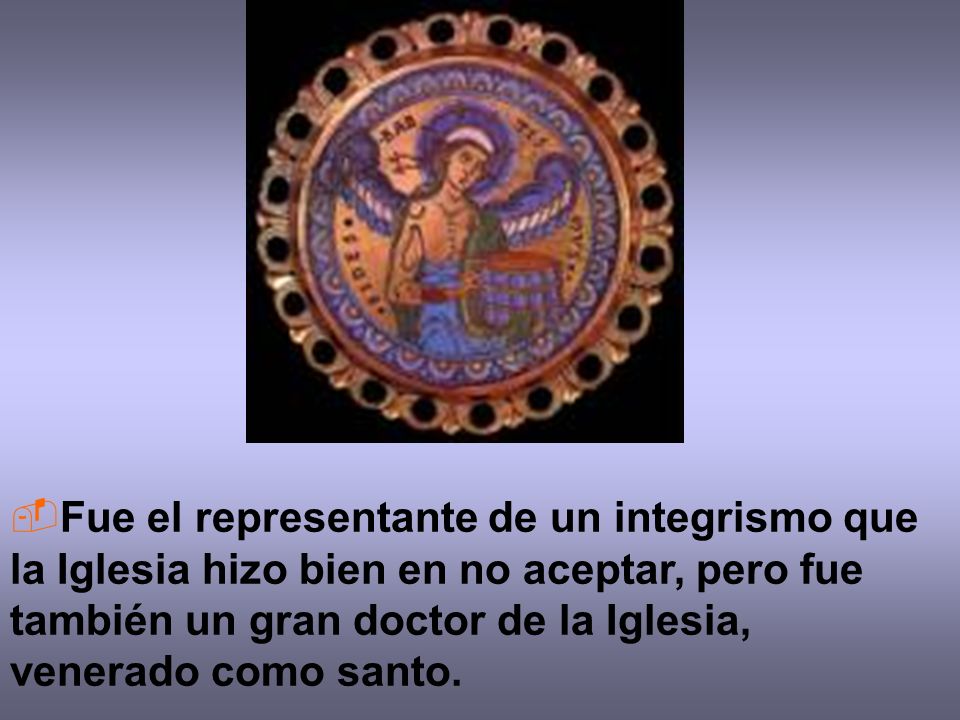 Fue el representante de un integrismo que la Iglesia hizo bien en no aceptar, pero fue también un gran doctor de la Iglesia, venerado como santo.