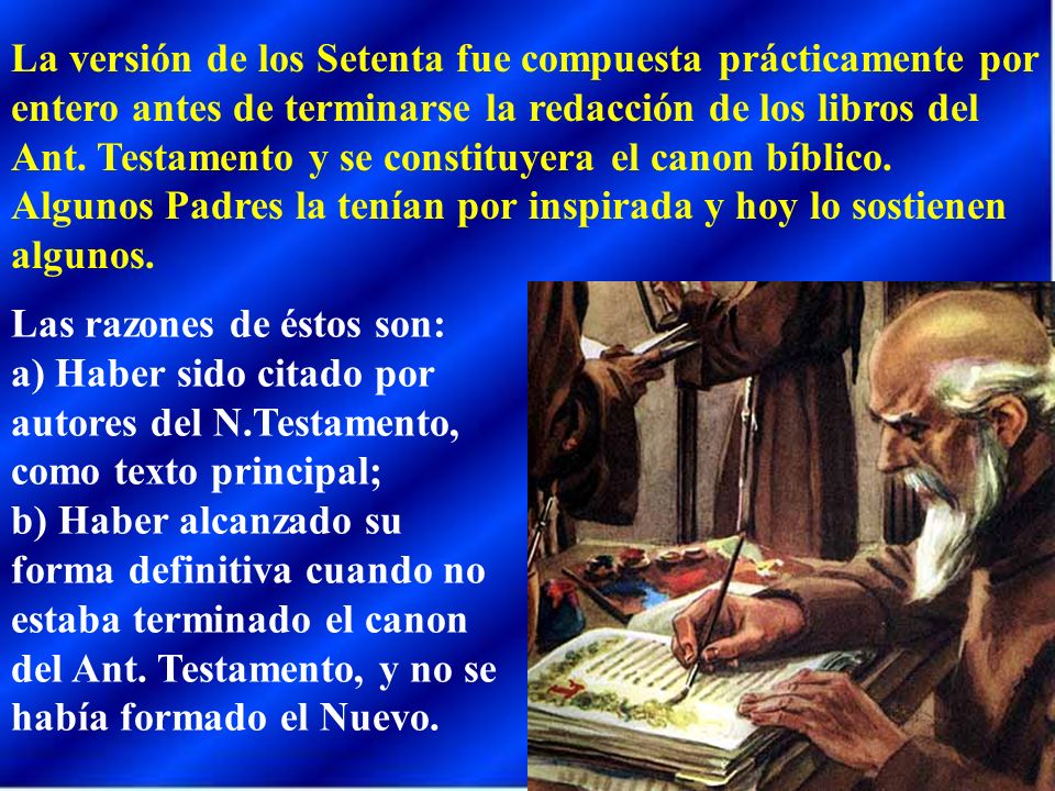 La versión de los Setenta fue compuesta prácticamente por entero antes de terminarse la redacción de los libros del Ant. Testamento y se constituyera el canon bíblico. Algunos Padres la tenían por inspirada y hoy lo sostienen algunos.