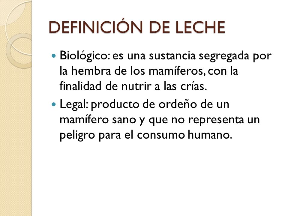 DEFINICIÓN DE LECHE Biológico: es una sustancia segregada por la hembra de los mamíferos, con la finalidad de nutrir a las crías.
