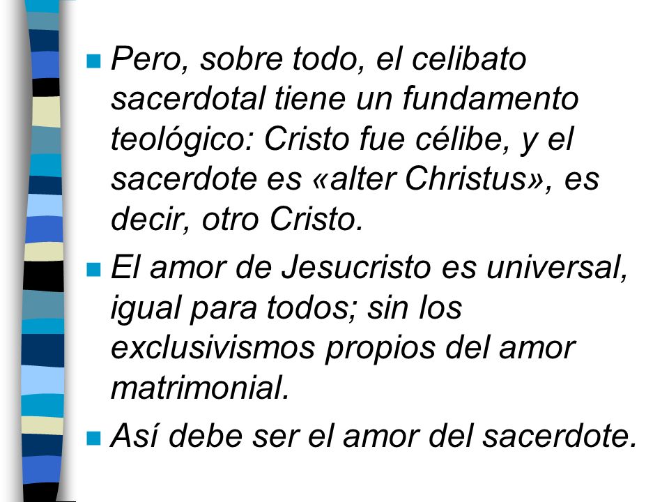 Pero, sobre todo, el celibato sacerdotal tiene un fundamento teológico: Cristo fue célibe, y el sacerdote es «alter Christus», es decir, otro Cristo.