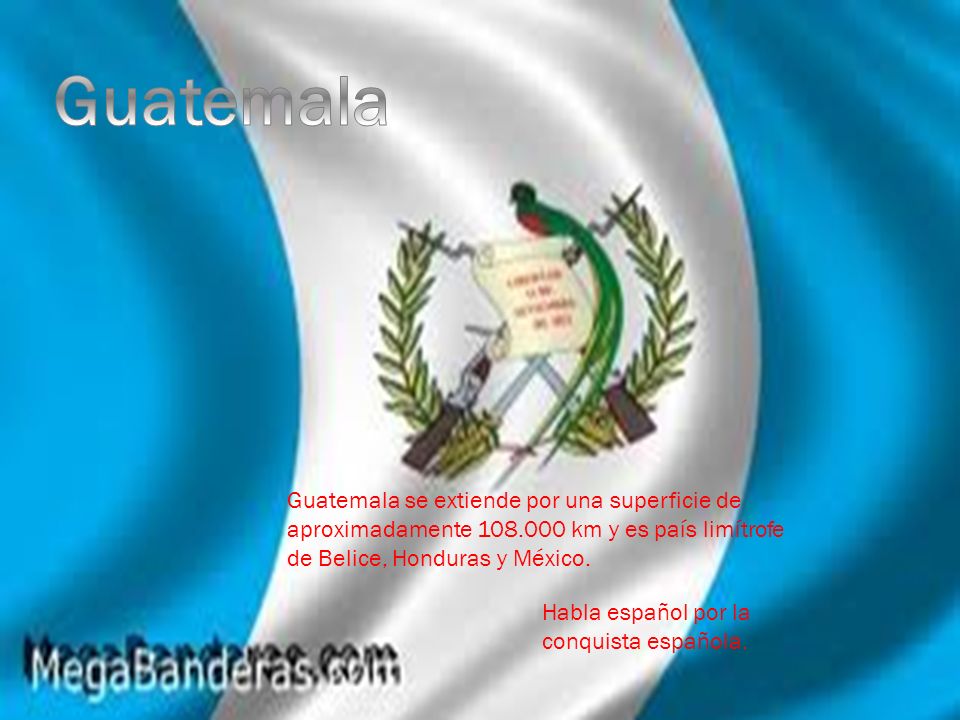 Guatemala Guatemala se extiende por una superficie de aproximadamente km y es país limítrofe de Belice, Honduras y México.