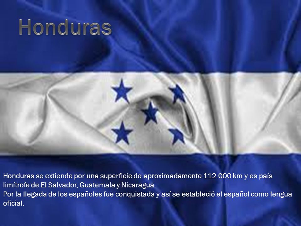 Honduras Honduras se extiende por una superficie de aproximadamente km y es país limítrofe de El Salvador, Guatemala y Nicaragua.