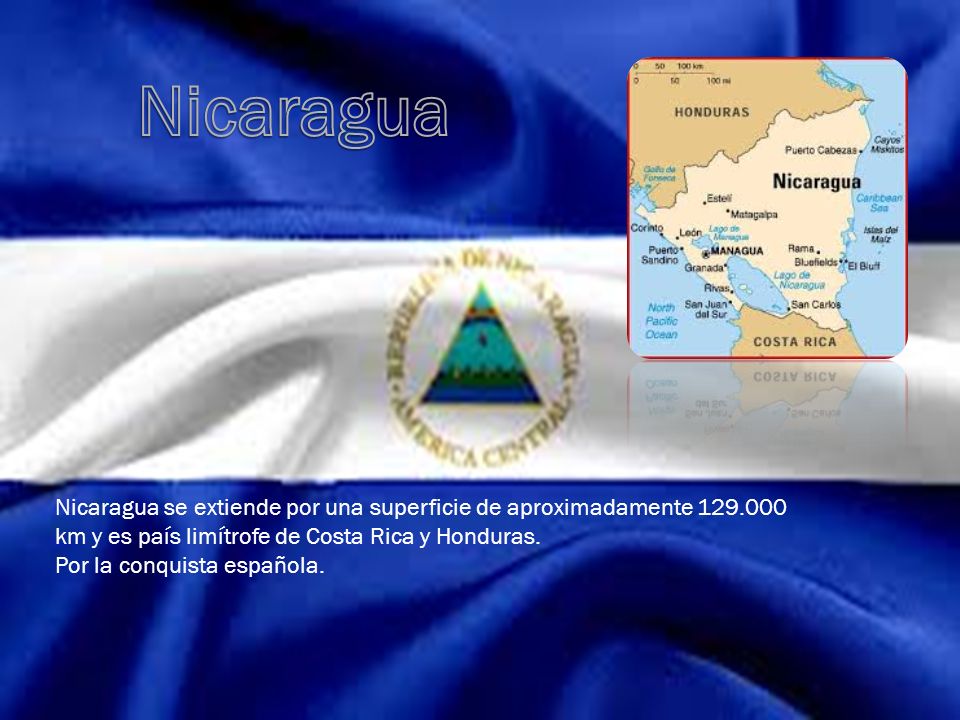 Nicaragua Nicaragua se extiende por una superficie de aproximadamente km y es país limítrofe de Costa Rica y Honduras.