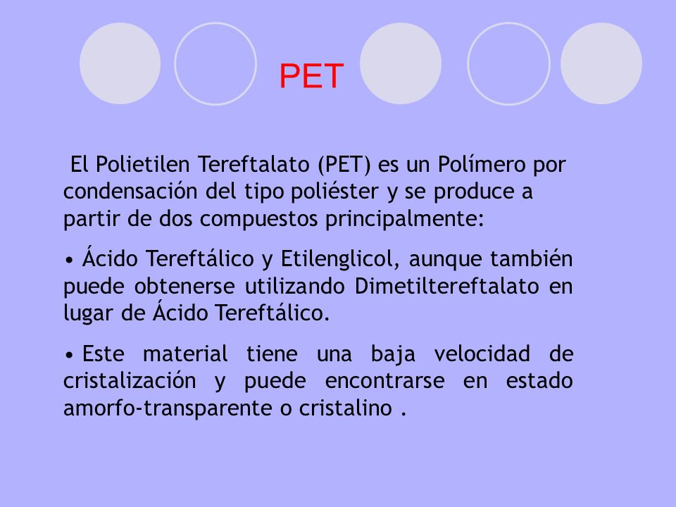 PET El Polietilen Tereftalato (PET) es un Polímero por condensación del tipo poliéster y se produce a partir de dos compuestos principalmente:
