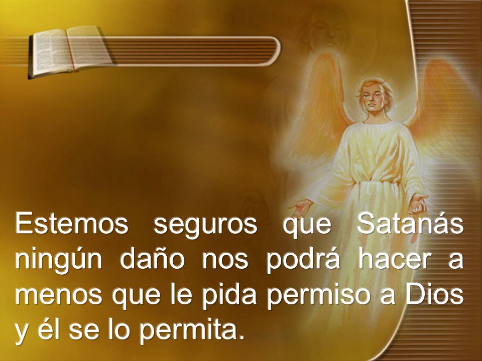Estemos seguros que Satanás ningún daño nos podrá hacer a menos que le pida permiso a Dios y él se lo permita.