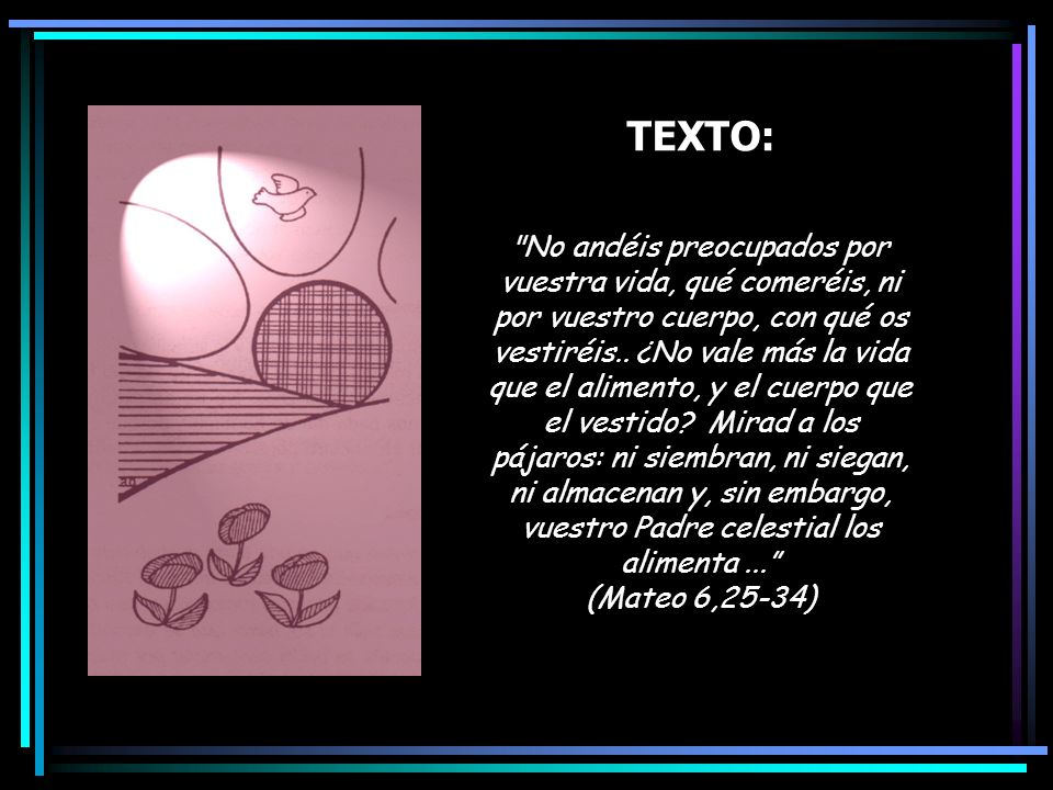 TEXTO: No andéis preocupados por vuestra vida, qué comeréis, ni por vuestro cuerpo, con qué os vestiréis..