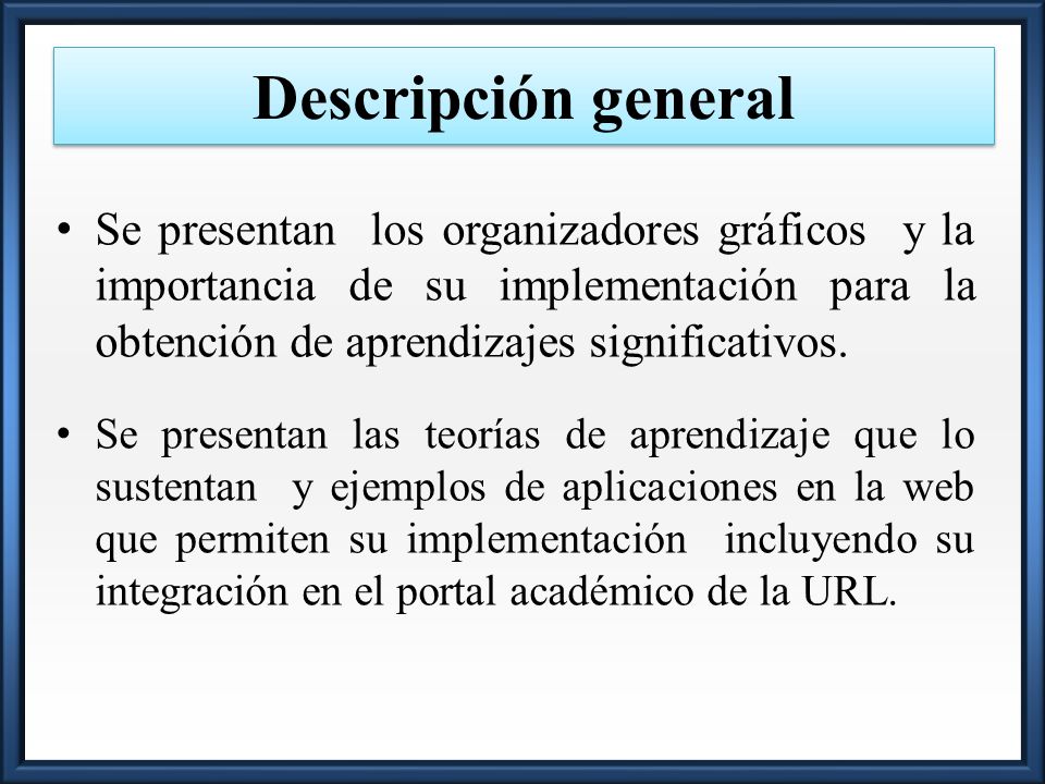 Descripción general Se presentan los organizadores gráficos y la importancia de su implementación para la obtención de aprendizajes significativos.