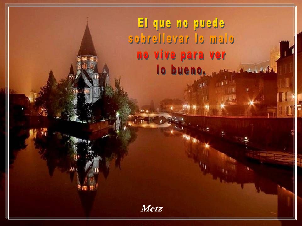 El que no puede sobrellevar lo malo no vive para ver lo bueno. Metz