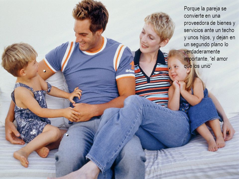 Porque la pareja se convierte en una proveedora de bienes y servicios ante un techo y unos hijos, y dejan en un segundo plano lo verdaderamente importante, el amor que los unió