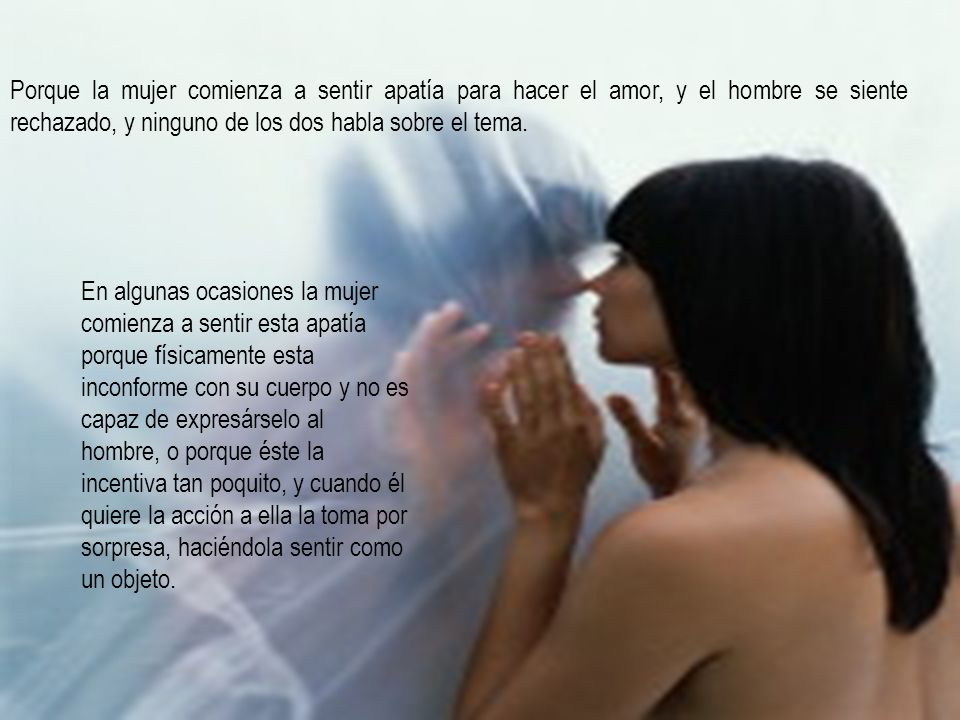 Porque la mujer comienza a sentir apatía para hacer el amor, y el hombre se siente rechazado, y ninguno de los dos habla sobre el tema.