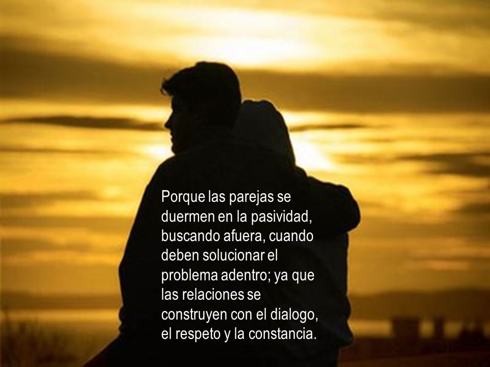 Porque las parejas se duermen en la pasividad, buscando afuera, cuando deben solucionar el problema adentro; ya que las relaciones se construyen con el dialogo, el respeto y la constancia.