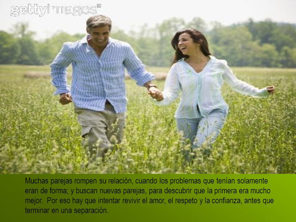Muchas parejas rompen su relación, cuando los problemas que tenían solamente eran de forma; y buscan nuevas parejas, para descubrir que la primera era mucho mejor.