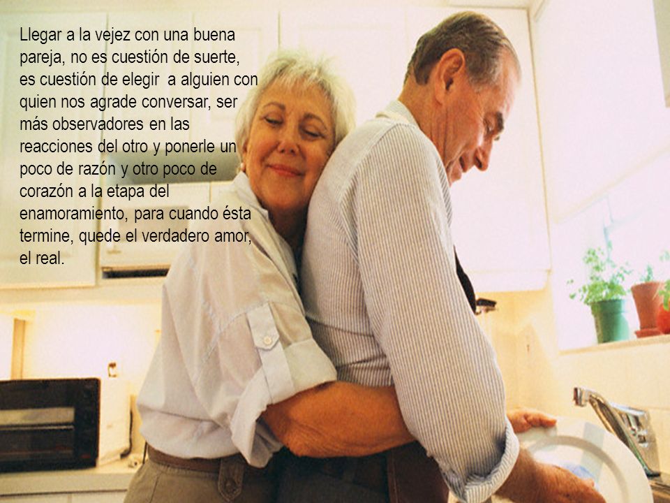 Llegar a la vejez con una buena pareja, no es cuestión de suerte, es cuestión de elegir a alguien con quien nos agrade conversar, ser más observadores en las reacciones del otro y ponerle un poco de razón y otro poco de corazón a la etapa del enamoramiento, para cuando ésta termine, quede el verdadero amor, el real.