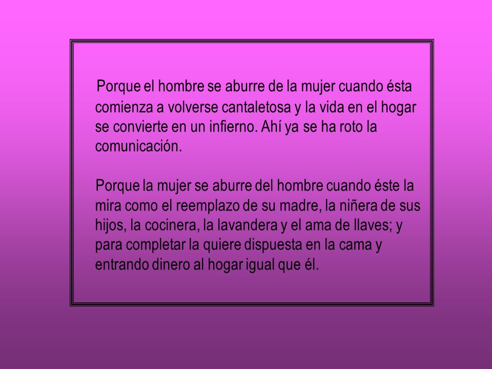 Porque el hombre se aburre de la mujer cuando ésta comienza a volverse cantaletosa y la vida en el hogar se convierte en un infierno. Ahí ya se ha roto la comunicación.