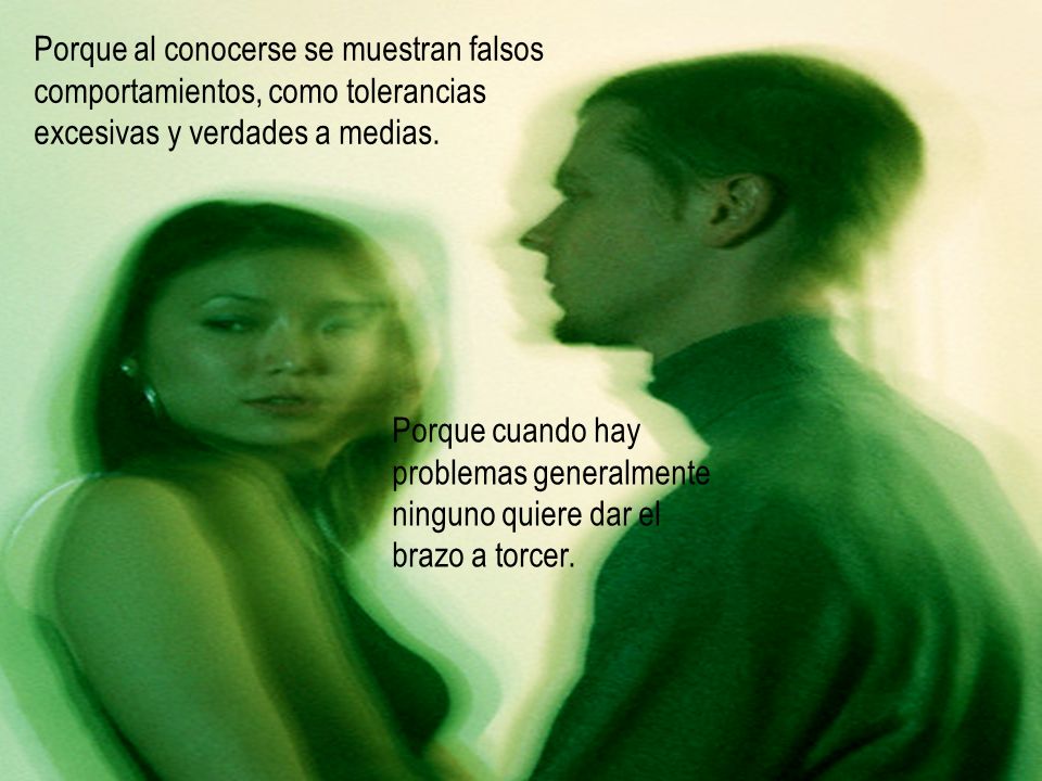 Porque al conocerse se muestran falsos comportamientos, como tolerancias excesivas y verdades a medias.