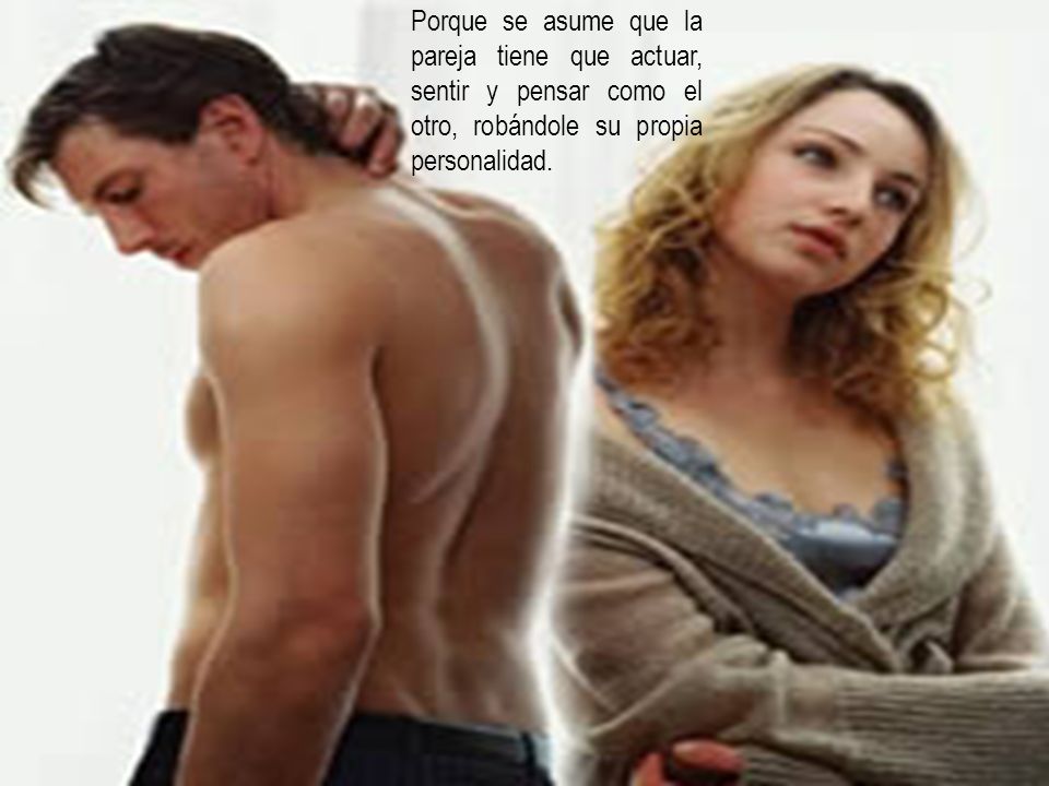 Porque se asume que la pareja tiene que actuar, sentir y pensar como el otro, robándole su propia personalidad.