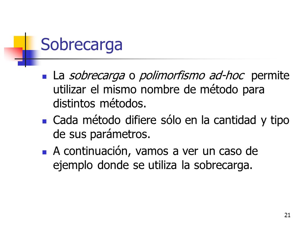 Sobrecarga La sobrecarga o polimorfismo ad-hoc permite utilizar el mismo nombre de método para distintos métodos.