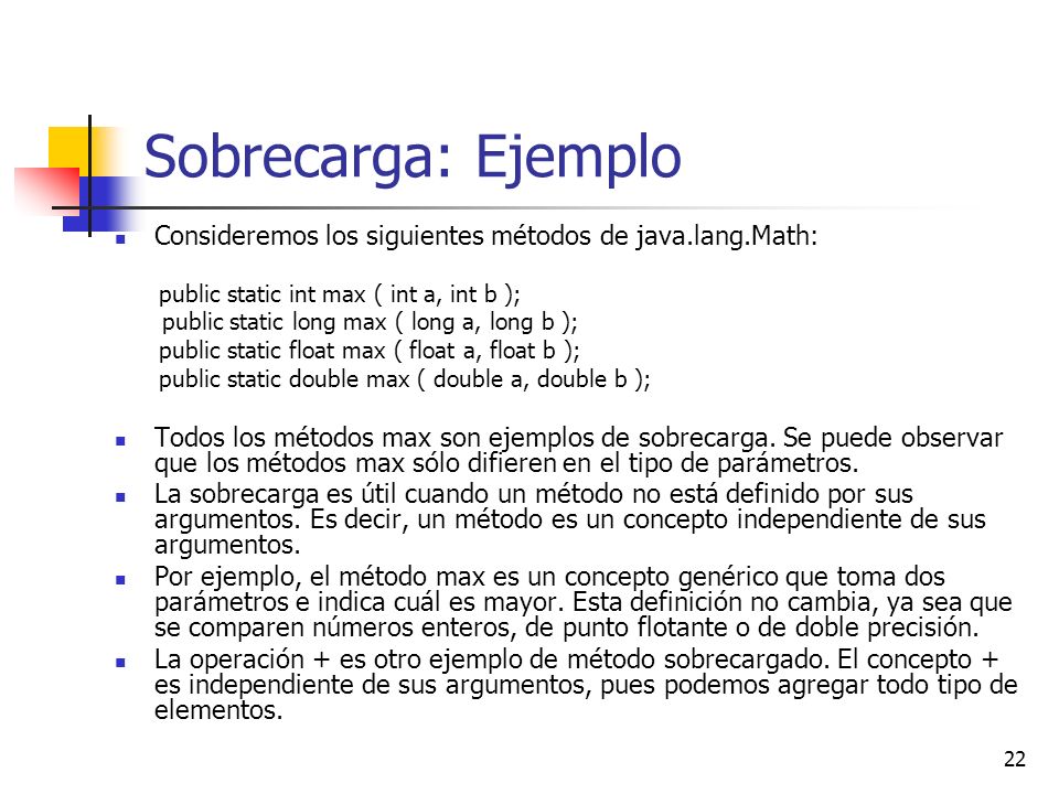 Sobrecarga: Ejemplo Consideremos los siguientes métodos de java.lang.Math: public static int max ( int a, int b );