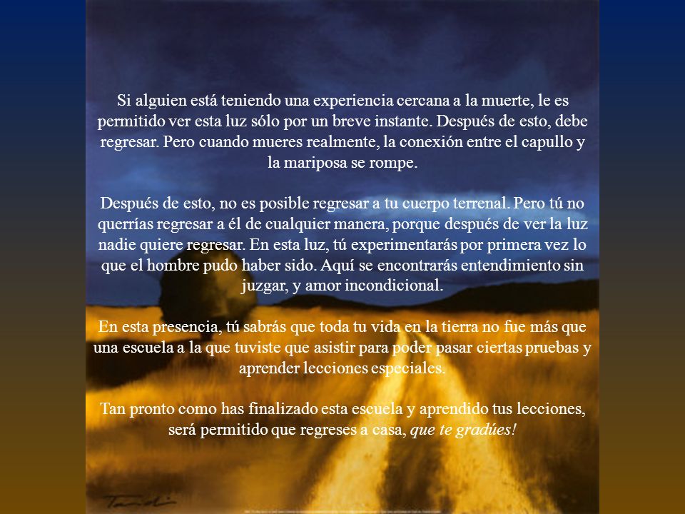 Si alguien está teniendo una experiencia cercana a la muerte, le es permitido ver esta luz sólo por un breve instante. Después de esto, debe regresar. Pero cuando mueres realmente, la conexión entre el capullo y la mariposa se rompe.