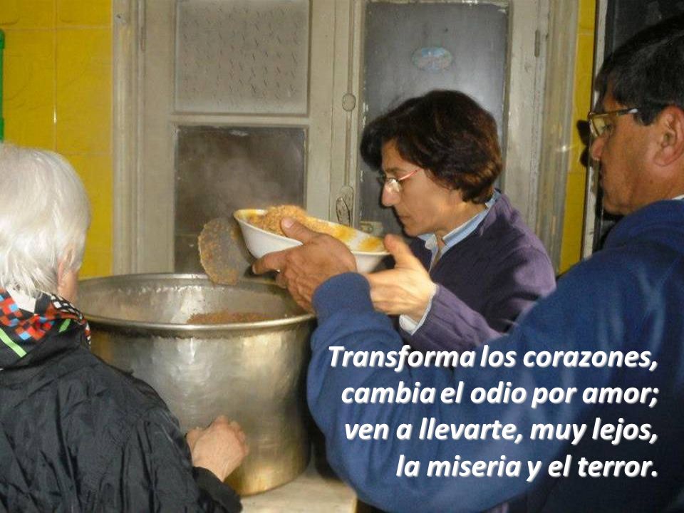 Transforma los corazones, cambia el odio por amor; ven a llevarte, muy lejos, la miseria y el terror.