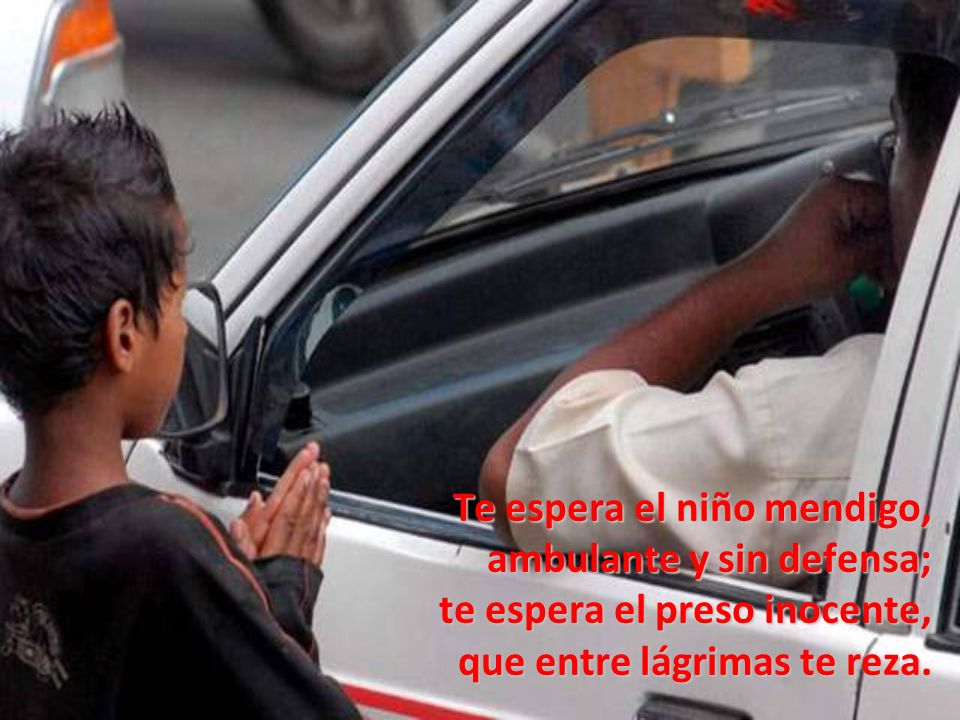 Te espera el niño mendigo, ambulante y sin defensa; te espera el preso inocente, que entre lágrimas te reza.