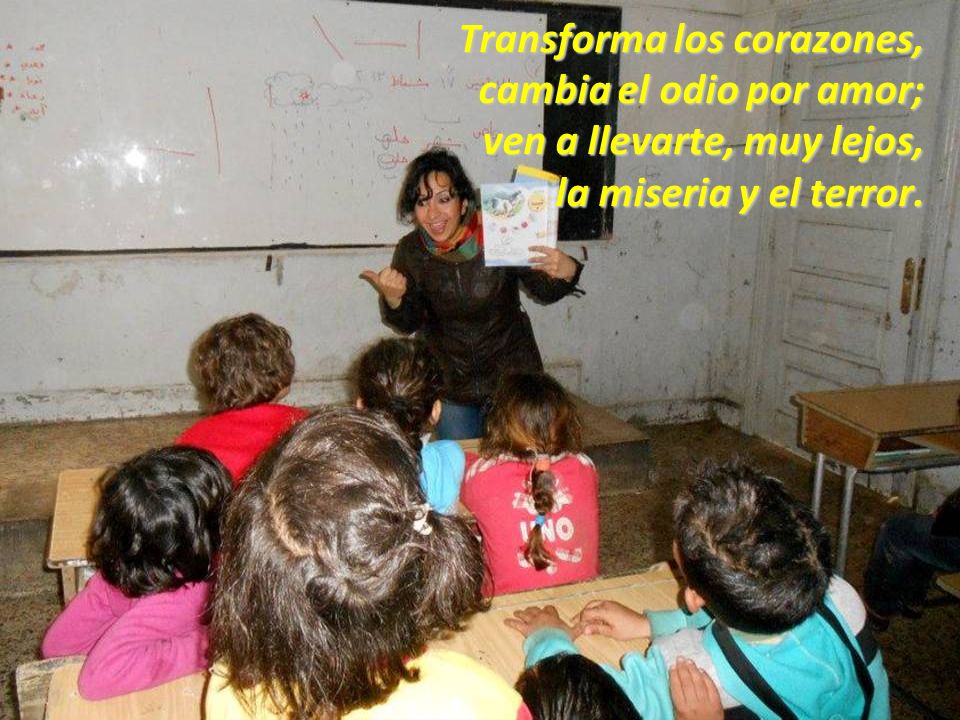 Transforma los corazones, cambia el odio por amor; ven a llevarte, muy lejos, la miseria y el terror.